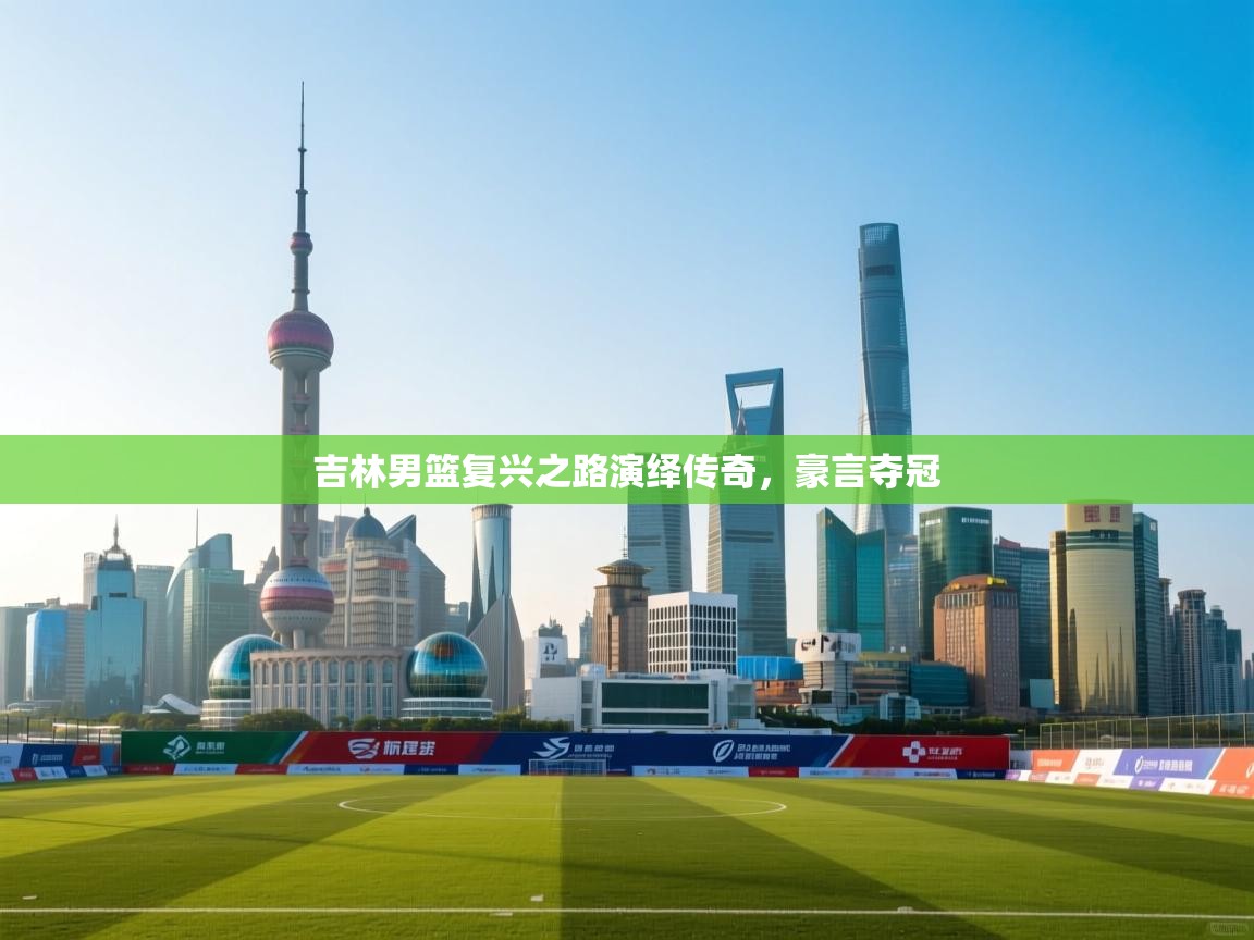 吉林男篮复兴之路演绎传奇，豪言夺冠  第2张