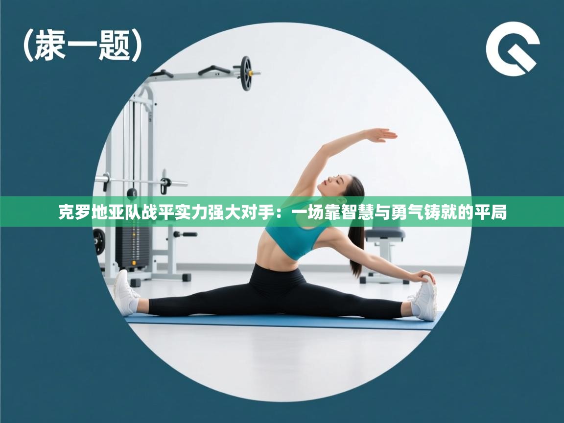 克罗地亚队战平实力强大对手：一场靠智慧与勇气铸就的平局  第2张